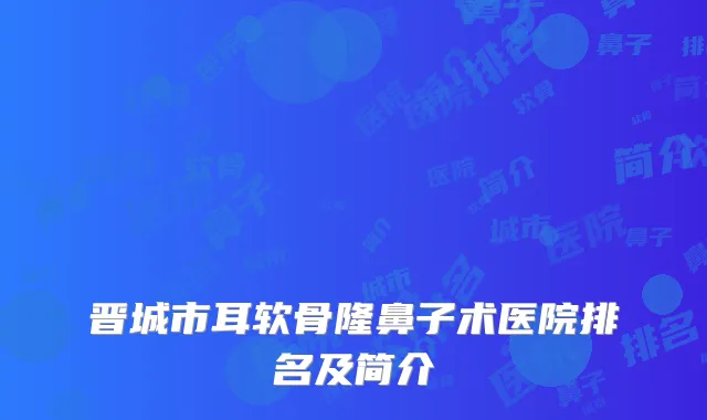 晋城市耳软骨隆鼻子术医院排名及简介