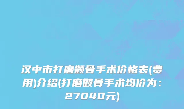 汉中市打磨颧骨手术价格表(费用)介绍(打磨颧骨手术均价为：27040元)