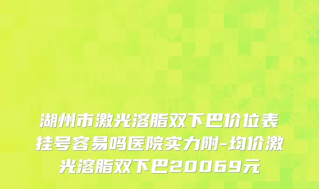 湖州市激光溶脂双下巴价位表挂号容易吗医院实力附-均价激光溶脂双下巴20069元