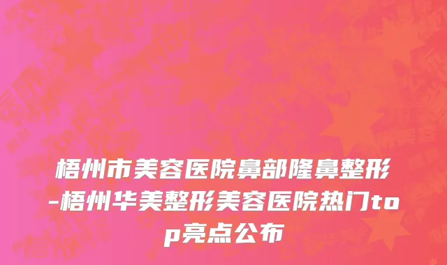 梧州市美容医院鼻部隆鼻整形-梧州华美整形美容医院热门top亮点公布