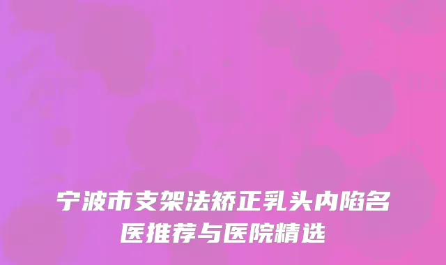 宁波市支架法矫正乳头内陷名医推荐与医院精选