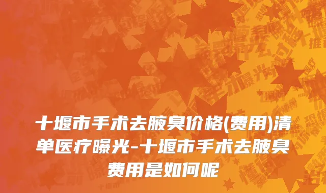 十堰市手术去腋臭价格(费用)清单医疗曝光-十堰市手术去腋臭费用是如何呢