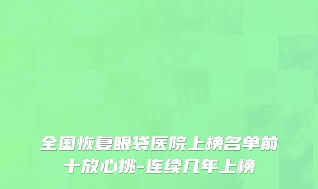 全国恢复眼袋医院上榜名单前十放心挑-连续几年上榜