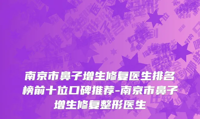 南京市鼻子增生修复医生排名榜前十位口碑推荐-南京市鼻子增生修复整形医生