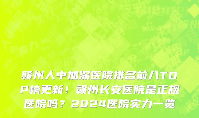 赣州人中加深医院排名前八TOP榜更新！赣州长安医院是正规医院吗？2024医院实力一览