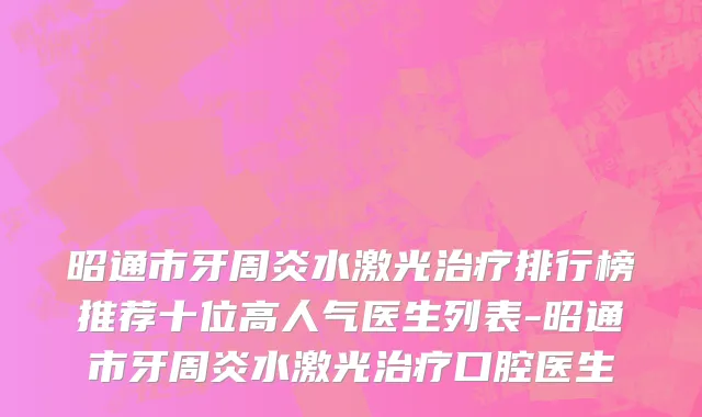 昭通市牙周炎水激光治疗排行榜推荐十位高人气医生列表-昭通市牙周炎水激光治疗口腔医生
