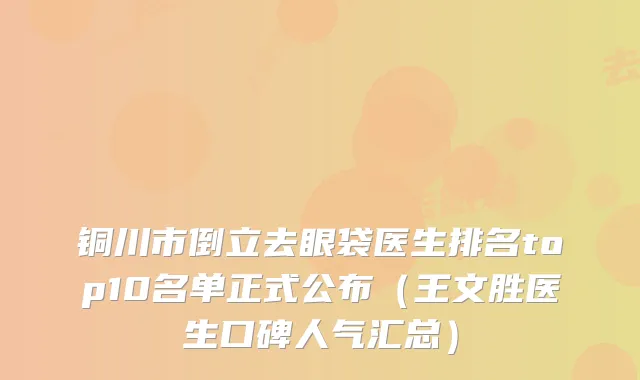 铜川市倒立去眼袋医生排名top10名单正式公布（王文胜医生口碑人气汇总）