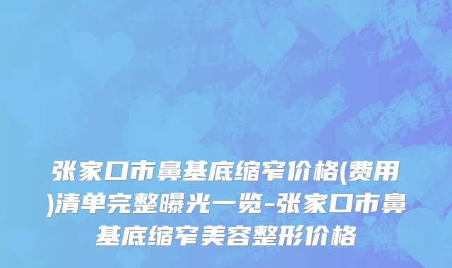 张家口市鼻基底缩窄价格(费用)清单完整曝光一览-张家口市鼻基底缩窄美容整形价格
