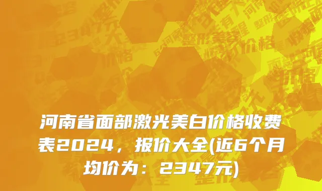 河南省面部激光美白价格收费表2024，报价大全(近6个月均价为：2347元)