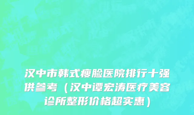 汉中市韩式瘦脸医院排行十强供参考（汉中谭宏涛医疗美容诊所整形价格超实惠）