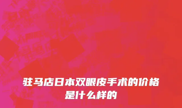 驻马店日本双眼皮手术的价格是什么样的