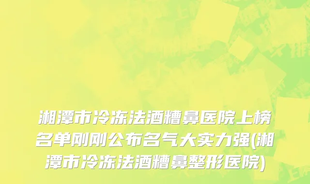 湘潭市冷冻法酒糟鼻医院上榜名单刚刚公布名气大实力强(湘潭市冷冻法酒糟鼻整形医院)