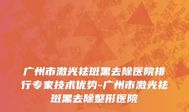 广州市激光祛斑黑去除医院排行专家技术优势-广州市激光祛斑黑去除整形医院