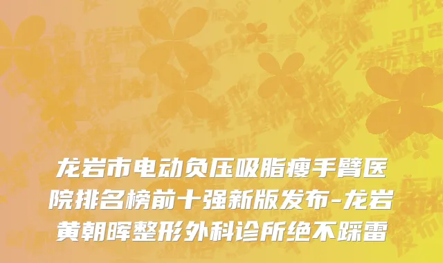 龙岩市电动负压吸脂瘦手臂医院排名榜前十强新版发布-龙岩黄朝晖整形外科诊所绝不踩雷
