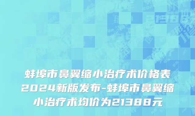 蚌埠市鼻翼缩小治疗术价格表2024新版发布-蚌埠市鼻翼缩小治疗术均价为21388元