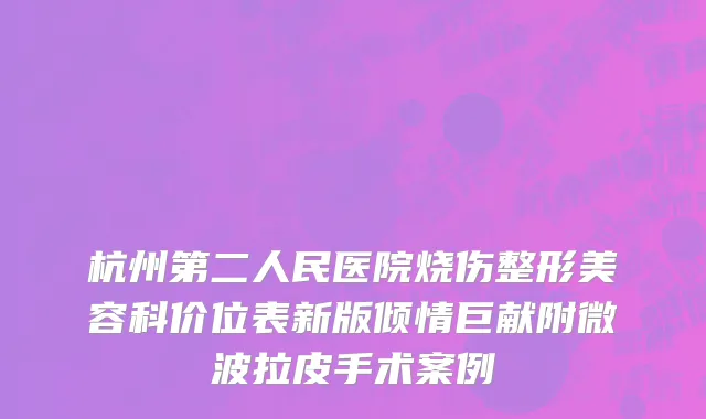 杭州第二人民医院烧伤整形美容科价位表新版倾情巨献附微波拉皮手术案例