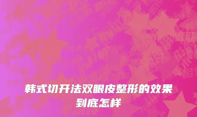 韩式切开法双眼皮整形的效果到底怎样