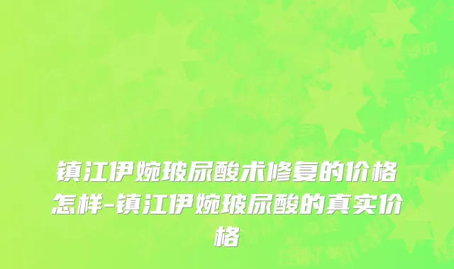 镇江伊婉玻尿酸术修复的价格怎样-镇江伊婉玻尿酸的真实价格