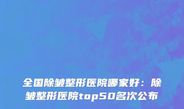 全国除皱整形医院哪家好：除皱整形医院top50名次公布