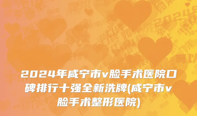 2024年咸宁市v脸手术医院口碑排行十强全新洗牌(咸宁市v脸手术整形医院)