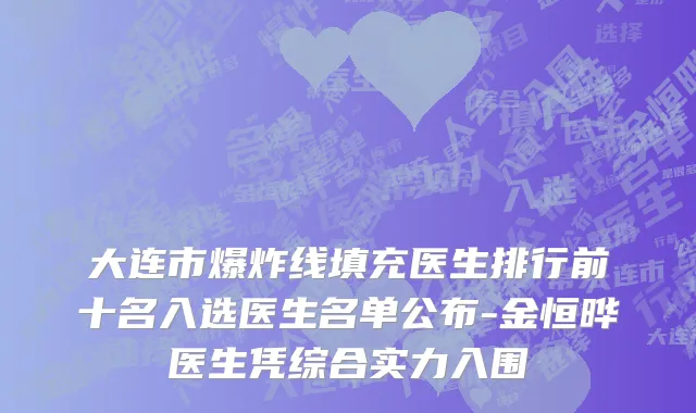 大连市爆炸线填充医生排行前十名入选医生名单公布-金恒晔医生凭综合实力入围