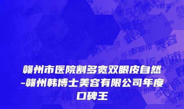 赣州市医院割多宽双眼皮自然-赣州韩博士美容有限公司年度口碑王