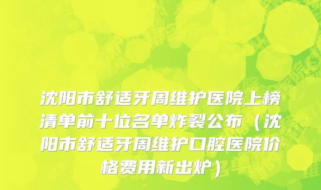 沈阳市舒适牙周维护医院上榜清单前十位名单炸裂公布（沈阳市舒适牙周维护口腔医院价格费用新出炉）