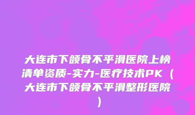 大连市下颌骨不平滑医院上榜清单资质-实力-医疗技术PK（大连市下颌骨不平滑整形医院）