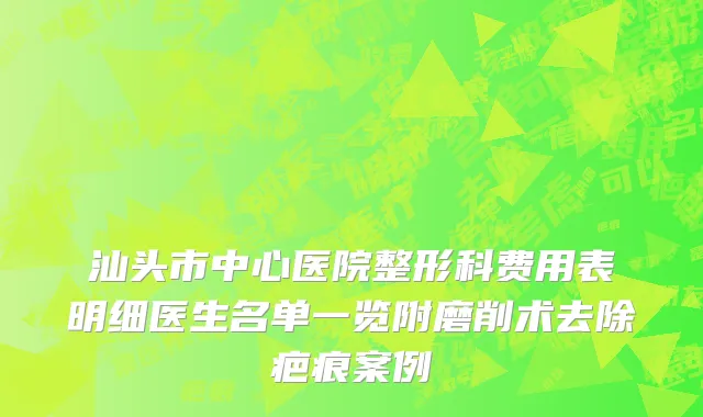 汕头市中心医院整形科费用表明细医生名单一览附磨削术去除疤痕案例