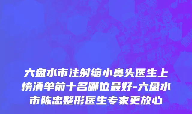 六盘水市注射缩小鼻头医生上榜清单前十名哪位最好-六盘水市陈忠整形医生专家更放心
