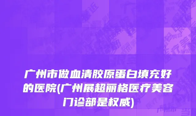 广州市做血清胶原蛋白填充好的医院(广州展超丽格医疗美容门诊部是权威)