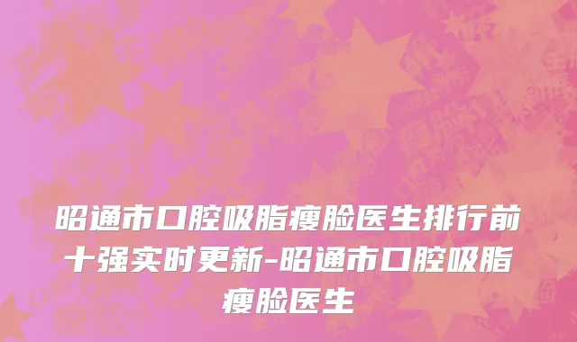 昭通市口腔吸脂瘦脸医生排行前十强实时更新-昭通市口腔吸脂瘦脸医生