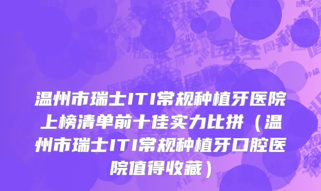温州市瑞士ITI常规种植牙医院上榜清单前十佳实力比拼（温州市瑞士ITI常规种植牙口腔医院值得收藏）
