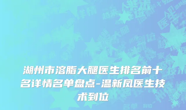湖州市溶脂大腿医生排名前十名详情名单盘点-温新凤医生技术到位