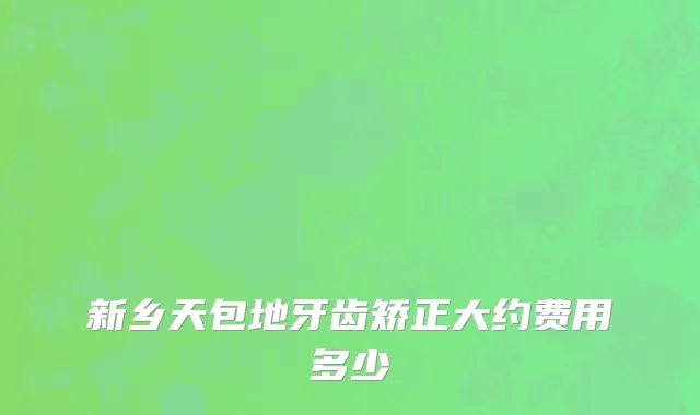 新乡天包地牙齿矫正大约费用多少