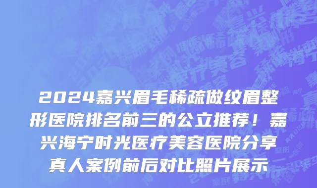 2024嘉兴眉毛稀疏做纹眉整形医院排名前三的公立推荐!嘉兴海宁时光医疗美容医院分享真人案例前后对比照片展示