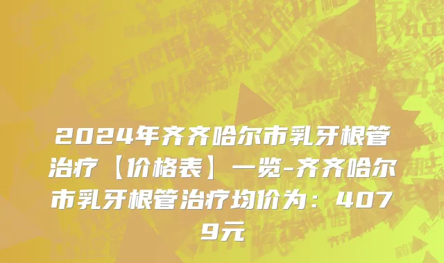 2024年齐齐哈尔市乳牙根管治疗【价格表】一览-齐齐哈尔市乳牙根管治疗均价为：4079元