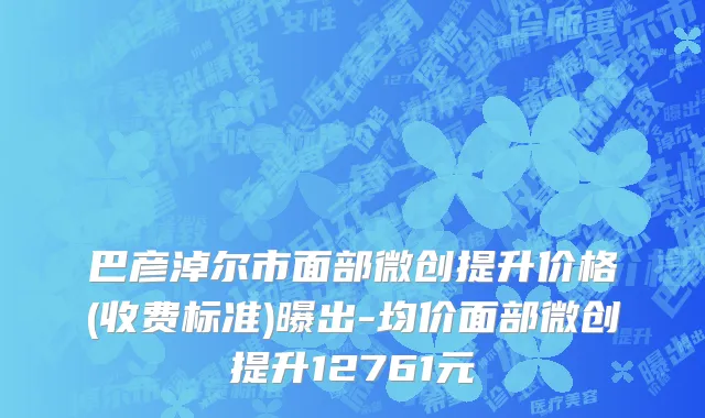 巴彦淖尔市面部微创提升价格(收费标准)曝出-均价面部微创提升12761元