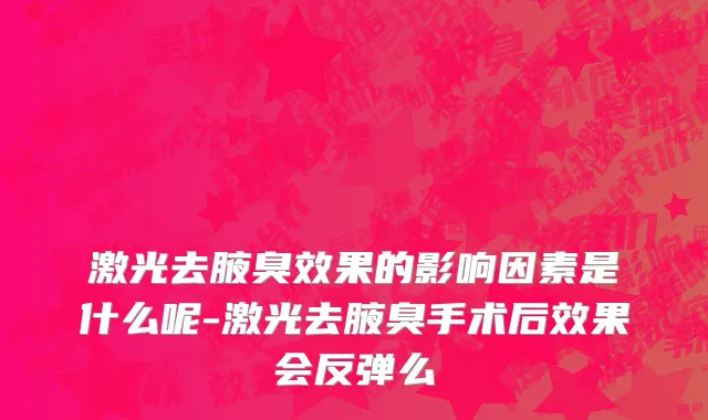 激光去腋臭效果的影响因素是什么呢-激光去腋臭手术后效果会反弹么