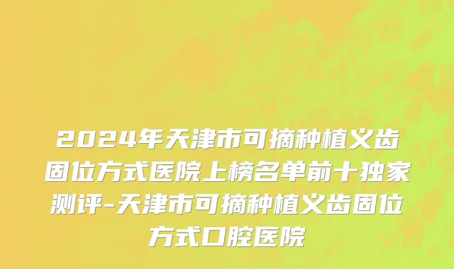 2024年天津市可摘种植义齿固位方式医院上榜名单前十独家测评-天津市可摘种植义齿固位方式口腔医院