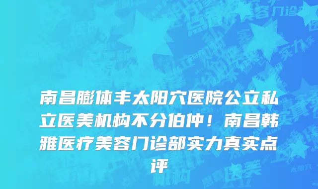 南昌膨体丰太阳穴医院公立私立医美机构不分伯仲！南昌韩雅医疗美容门诊部实力真实点评