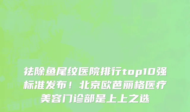 祛除鱼尾纹医院排行top10强标准发布！北京欧芭丽格医疗美容门诊部是上上之选
