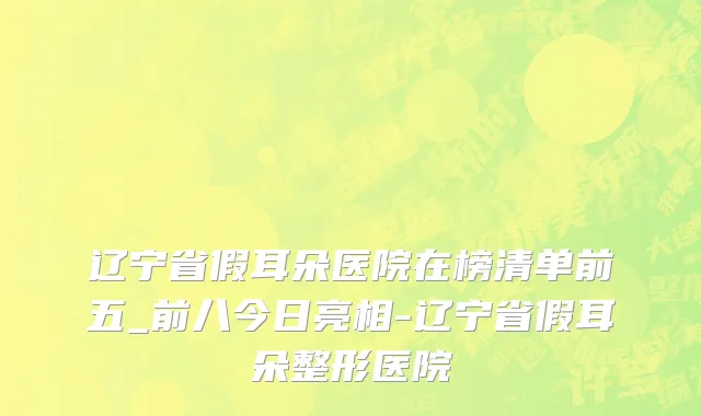 辽宁省假耳朵医院在榜清单前五_前八今日亮相-辽宁省假耳朵整形医院