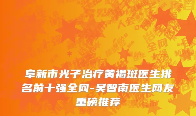 阜新市光子治疗黄褐斑医生排名前十强全网-吴智南医生网友重磅推荐