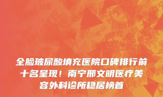 全脸玻尿酸填充医院口碑排行前十名呈现！南宁邢文明医疗美容外科诊所稳居榜首