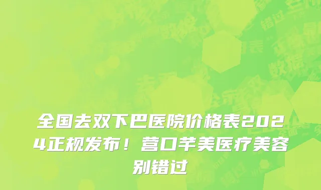全国去双下巴医院价格表2024正规发布!营口芊美医疗美容别错过
