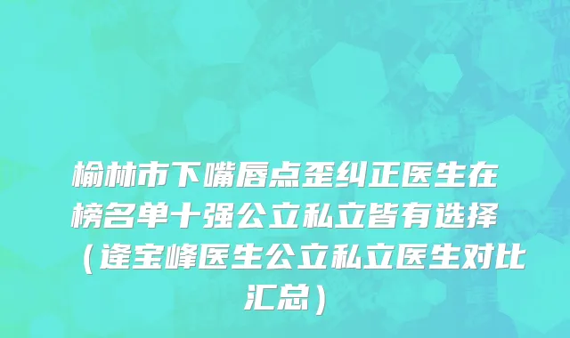 榆林市下嘴唇点歪纠正医生在榜名单十强公立私立皆有选择（逄宝峰医生公立私立医生对比汇总）