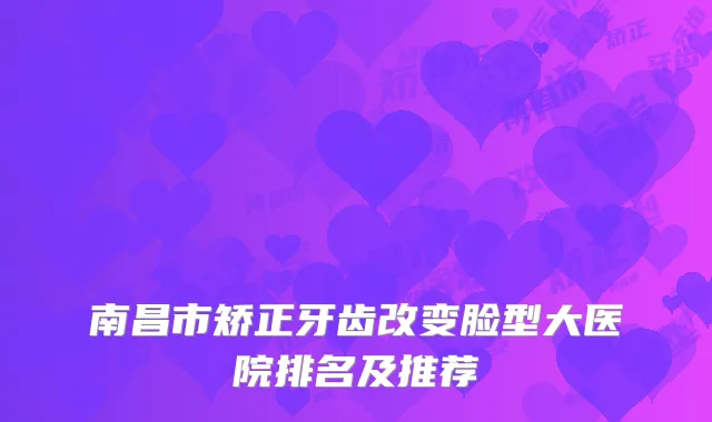 南昌市矫正牙齿改变脸型大医院排名及推荐