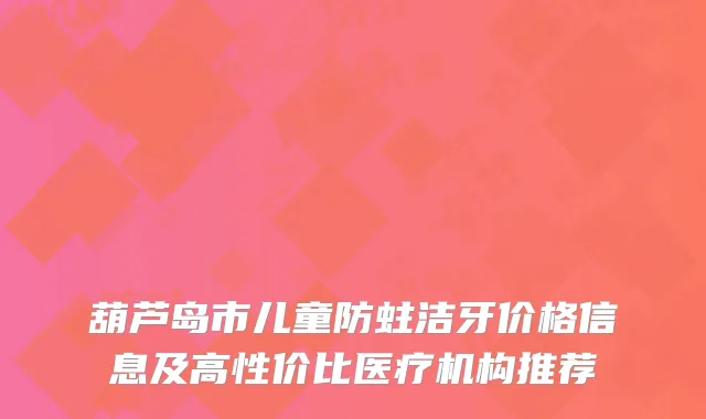 葫芦岛市儿童防蛀洁牙价格信息及高性价比医疗机构推荐