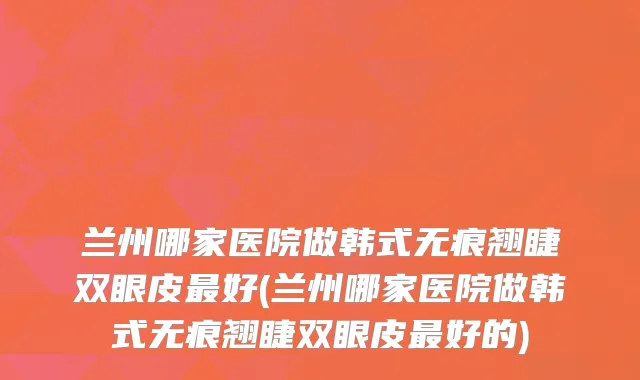 兰州哪家医院做韩式无痕翘睫双眼皮最好(兰州哪家医院做韩式无痕翘睫双眼皮最好的)